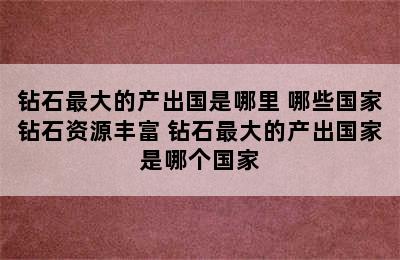 钻石最大的产出国是哪里 哪些国家钻石资源丰富 钻石最大的产出国家是哪个国家